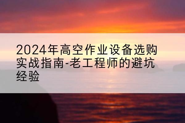 镇海高空作业升降机厂家推荐-2024年高空作业设备选购实战指南-老工程师的避坑经验