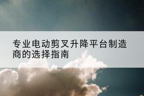 镇海电动剪叉升降平台厂家-专业电动剪叉升降平台制造商的选择指南