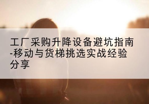 镇海移动式升降机怎么选-工厂采购升降设备避坑指南-移动与货梯挑选实战经验分享
