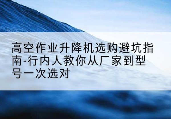 镇海升降平台厂家-高空作业升降机选购避坑指南-行内人教你从厂家到型号一次选对