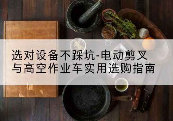 镇海电动剪叉升降平台怎么选-选对设备不踩坑-电动剪叉与高空作业车实用选购指南
