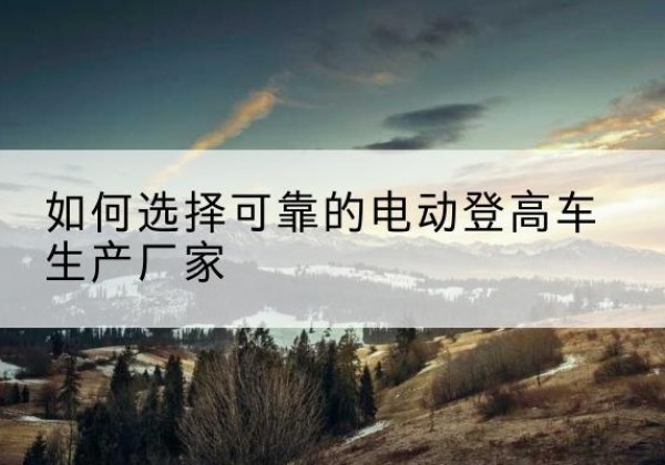 镇海电动登高车厂家-如何选择可靠的电动登高车生产厂家
