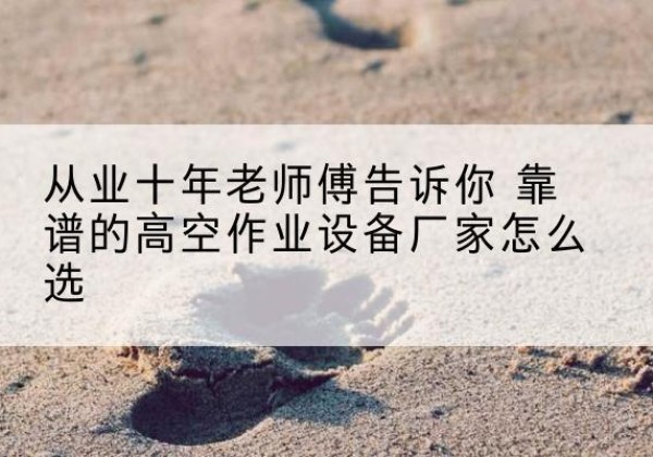 镇海高空作业升降机厂家推荐-从业十年老师傅告诉你 靠谱的高空作业设备厂家怎么选