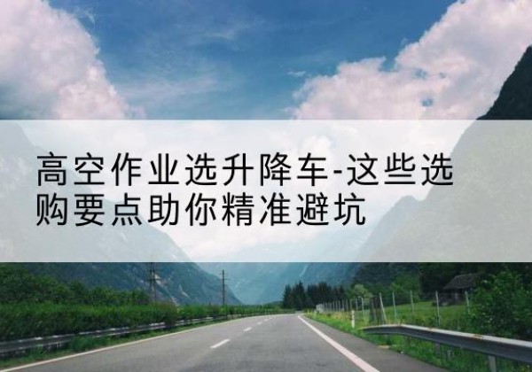 镇海升降车厂家-高空作业选升降车-这些选购要点助你*避坑