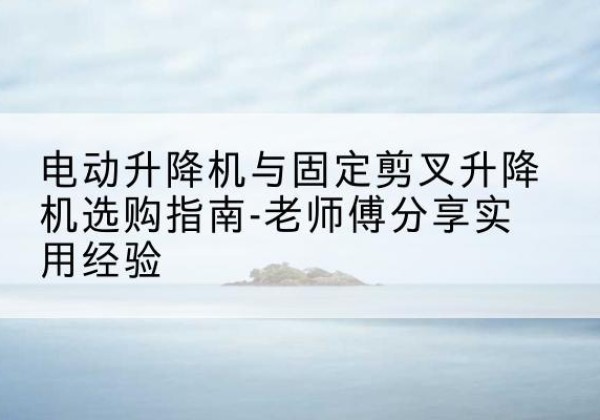 镇海电动升降机怎么选-电动升降机与固定剪叉升降机选购指南-老师傅分享实用经验