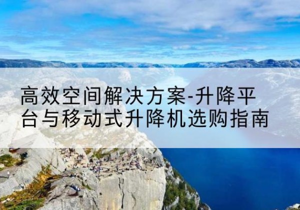 镇海升降平台厂家-*空间解决方案-升降平台与移动式升降机选购指南