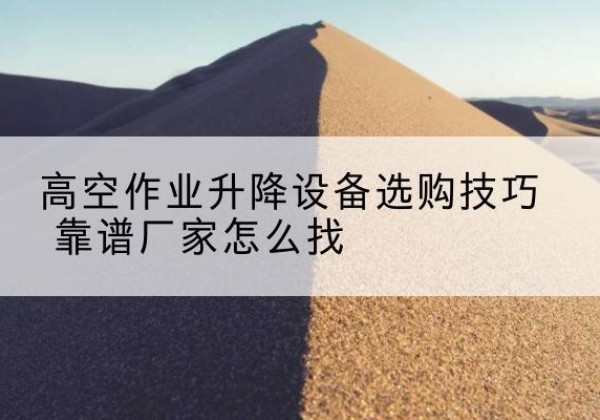 镇海电动升降平台厂家推荐-高空作业升降设备选购技巧 靠谱厂家怎么找