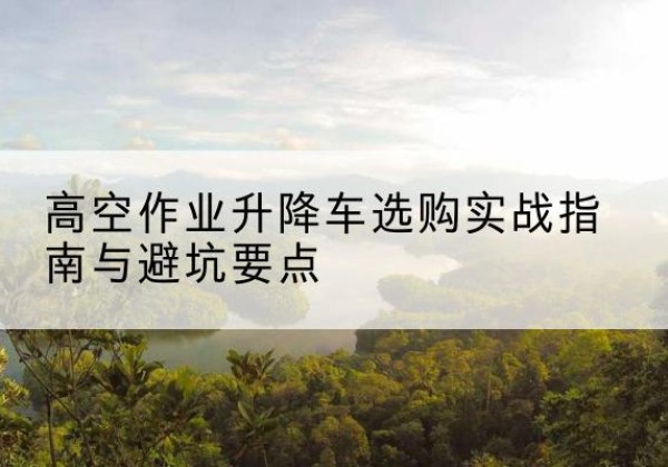 镇海升降车怎么选-高空作业升降车选购实战指南与避坑要点