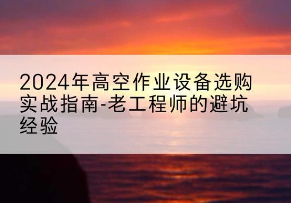 镇海高空作业升降机厂家推荐-2024年高空作业设备选购实战指南-老工程师的避坑经验