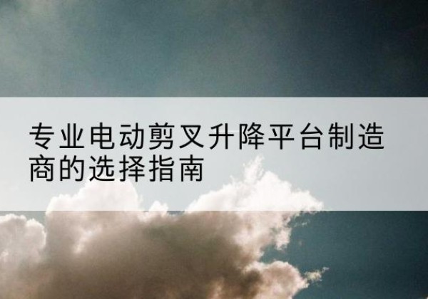 镇海电动剪叉升降平台厂家-专业电动剪叉升降平台制造商的选择指南